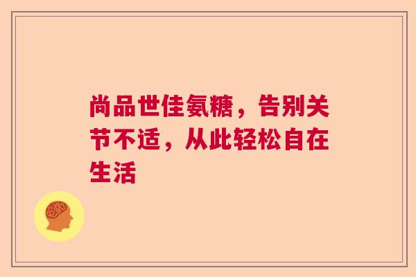 尚品世佳氨糖，告别关节不适，从此轻松自在生活