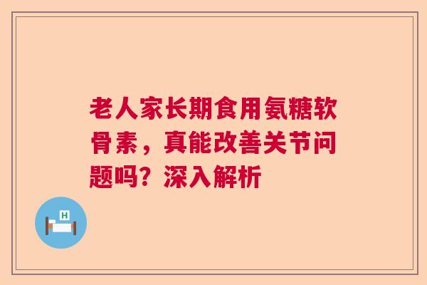 老人家长期食用氨糖软骨素，真能改善关节问题吗？深入解析