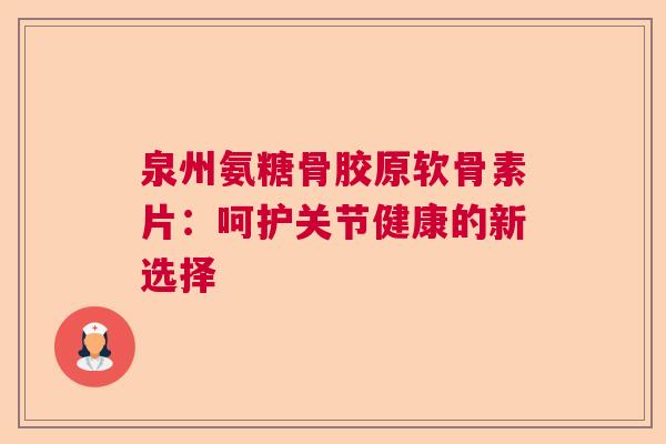 泉州氨糖骨胶原软骨素片：呵护关节健康的新选择