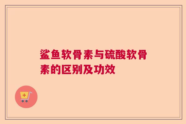 鲨鱼软骨素与硫酸软骨素的区别及功效