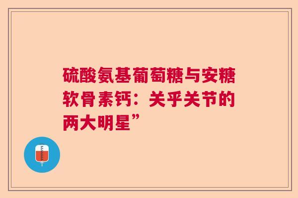 硫酸氨基葡萄糖与安糖软骨素钙：关乎关节的两大明星”