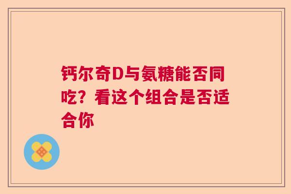 钙尔奇D与氨糖能否同吃？看这个组合是否适合你