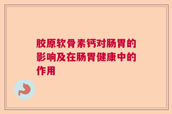 胶原软骨素钙对肠胃的影响及在肠胃健康中的作用