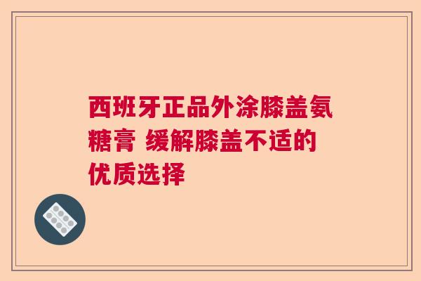 西班牙正品外涂膝盖氨糖膏 缓解膝盖不适的优质选择