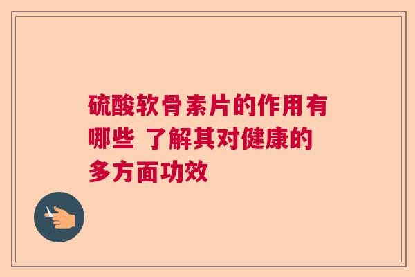 硫酸软骨素片的作用有哪些 了解其对健康的多方面功效