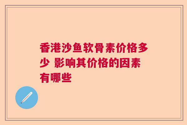 香港沙鱼软骨素价格多少 影响其价格的因素有哪些