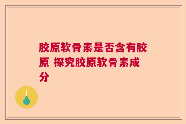 胶原软骨素是否含有胶原 探究胶原软骨素成分