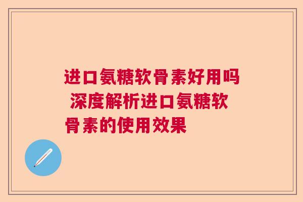 进口氨糖软骨素好用吗 深度解析进口氨糖软骨素的使用效果