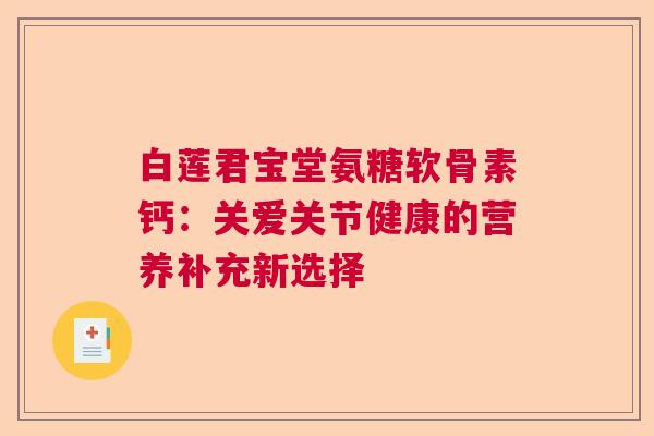 白莲君宝堂氨糖软骨素钙：关爱关节健康的营养补充新选择