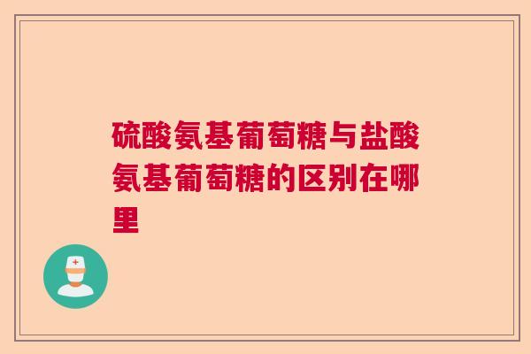 硫酸氨基葡萄糖与盐酸氨基葡萄糖的区别在哪里