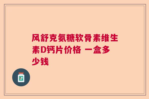 风舒克氨糖软骨素维生素D钙片价格 一盒多少钱