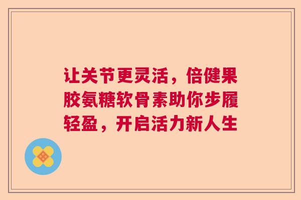 让关节更灵活，倍健果胶氨糖软骨素助你步履轻盈，开启活力新人生