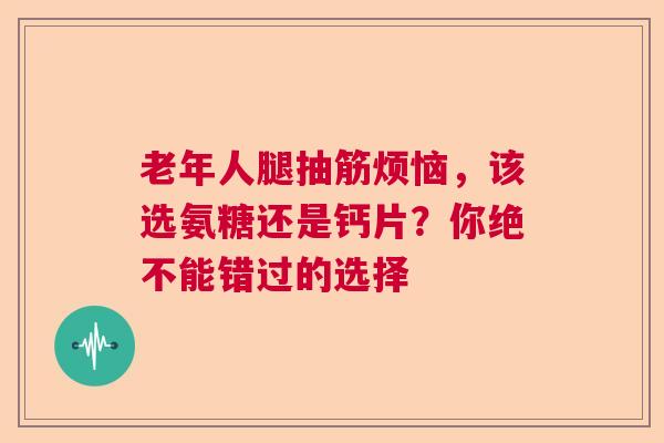 老年人腿抽筋烦恼，该选氨糖还是钙片？你绝不能错过的选择