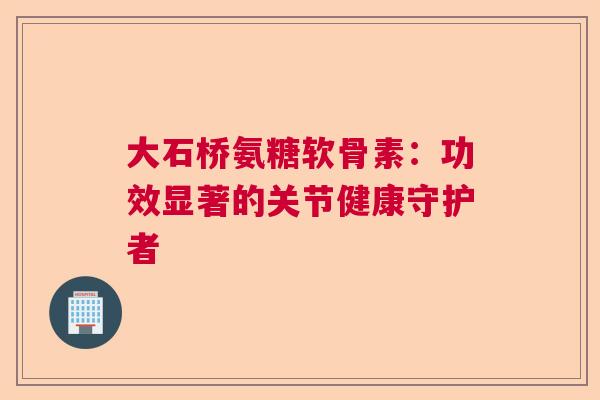 大石桥氨糖软骨素：功效显著的关节健康守护者