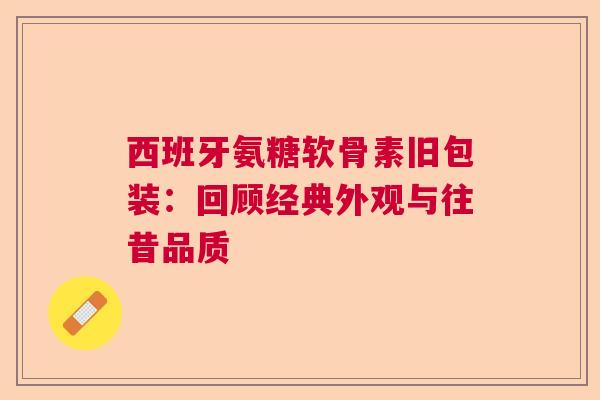 西班牙氨糖软骨素旧包装：回顾经典外观与往昔品质