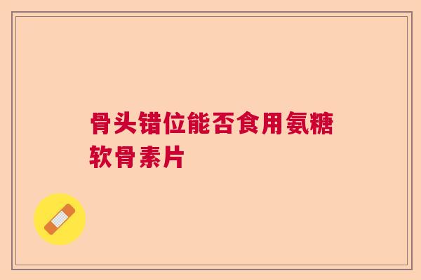 骨头错位能否食用氨糖软骨素片