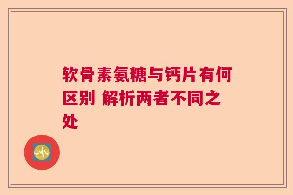 软骨素氨糖与钙片有何区别 解析两者不同之处