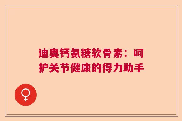 迪奥钙氨糖软骨素：呵护关节健康的得力助手