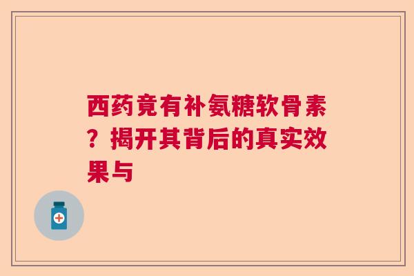 西药竟有补氨糖软骨素？揭开其背后的真实效果与