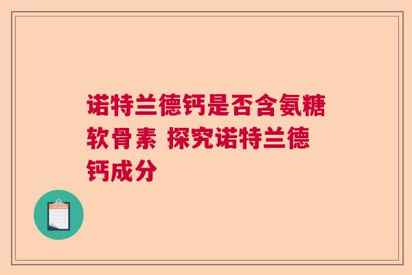 诺特兰德钙是否含氨糖软骨素 探究诺特兰德钙成分