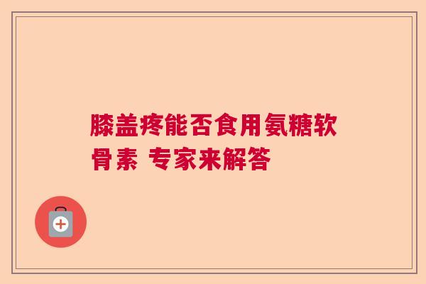 膝盖疼能否食用氨糖软骨素 专家来解答