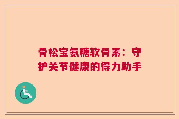 骨松宝氨糖软骨素：守护关节健康的得力助手