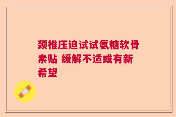 颈椎压迫试试氨糖软骨素贴 缓解不适或有新希望