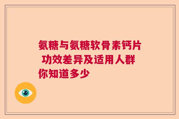 氨糖与氨糖软骨素钙片 功效差异及适用人群你知道多少