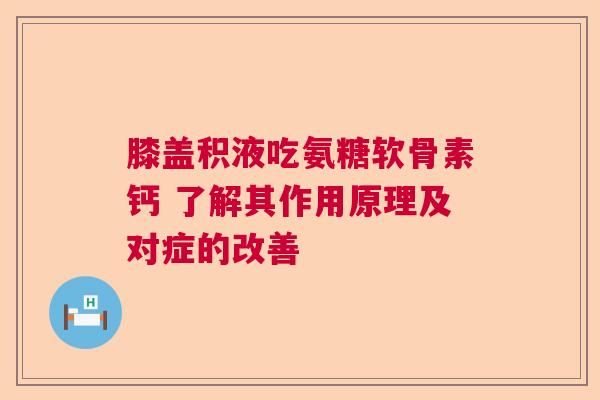 膝盖积液吃氨糖软骨素钙 了解其作用原理及对症的改善