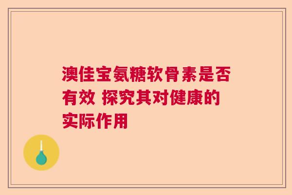 澳佳宝氨糖软骨素是否有效 探究其对健康的实际作用