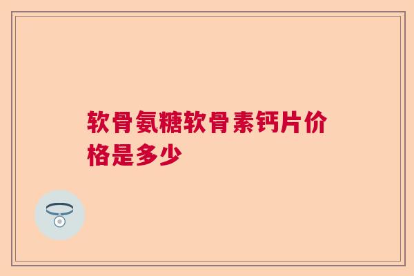 软骨氨糖软骨素钙片价格是多少