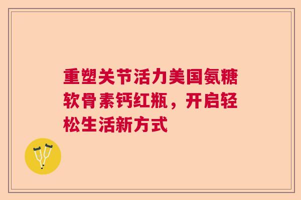 重塑关节活力美国氨糖软骨素钙红瓶，开启轻松生活新方式