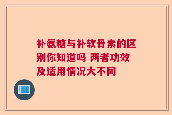 补氨糖与补软骨素的区别你知道吗 两者功效及适用情况大不同