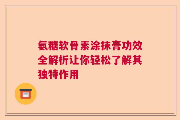 氨糖软骨素涂抹膏功效全解析让你轻松了解其独特作用