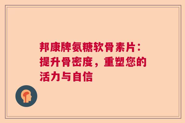 邦康牌氨糖软骨素片：提升骨密度，重塑您的活力与自信