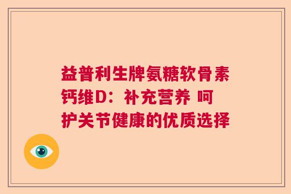 益普利生牌氨糖软骨素钙维D：补充营养 呵护关节健康的优质选择