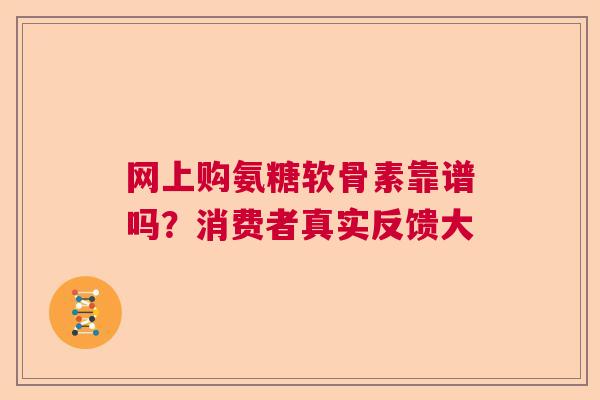 网上购氨糖软骨素靠谱吗？消费者真实反馈大