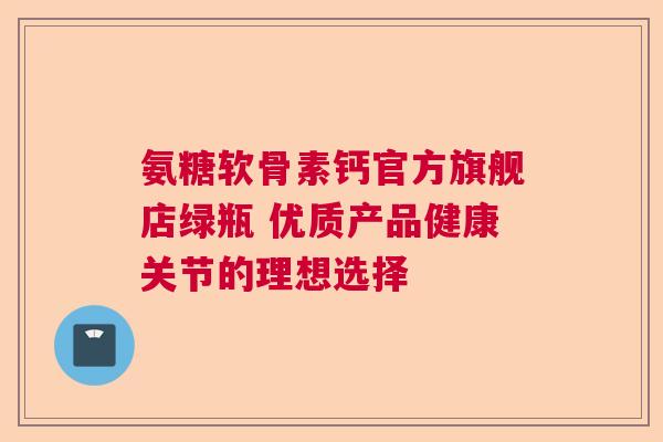 氨糖软骨素钙官方旗舰店绿瓶 优质产品健康关节的理想选择