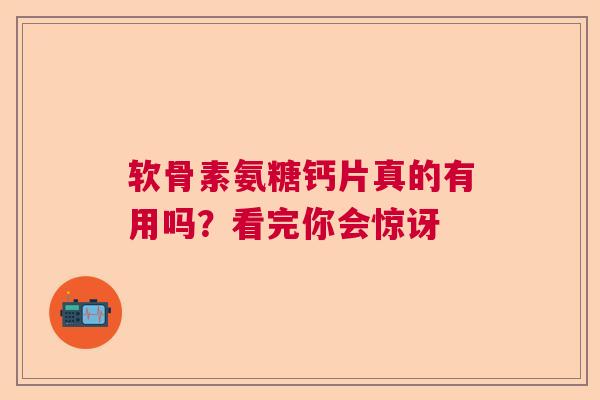 软骨素氨糖钙片真的有用吗？看完你会惊讶