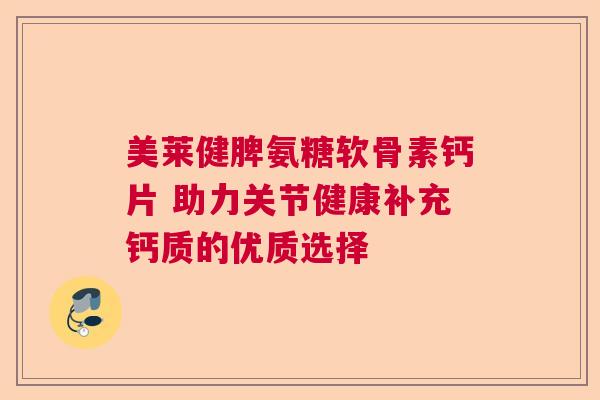 美莱健脾氨糖软骨素钙片 助力关节健康补充钙质的优质选择