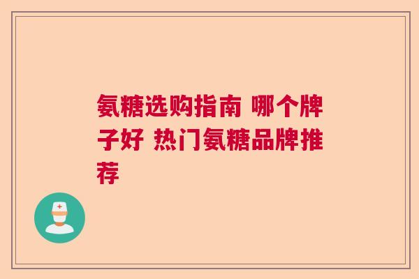 氨糖选购指南 哪个牌子好 热门氨糖品牌推荐