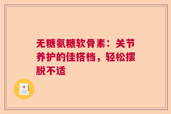无糖氨糖软骨素：关节养护的佳搭档，轻松摆脱不适