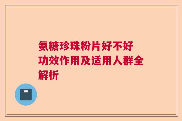 氨糖珍珠粉片好不好 功效作用及适用人群全解析