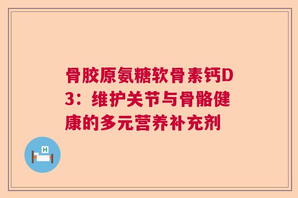 骨胶原氨糖软骨素钙D3：维护关节与骨骼健康的多元营养补充剂