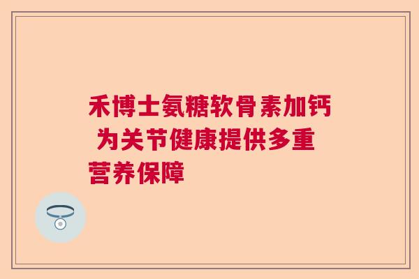 禾博士氨糖软骨素加钙 为关节健康提供多重营养保障