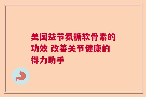 美国益节氨糖软骨素的功效 改善关节健康的得力助手