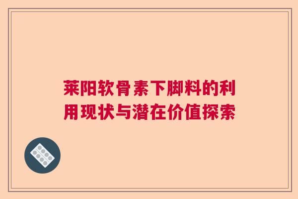莱阳软骨素下脚料的利用现状与潜在价值探索