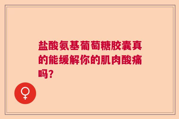 盐酸氨基葡萄糖胶囊真的能缓解你的肌肉酸痛吗？