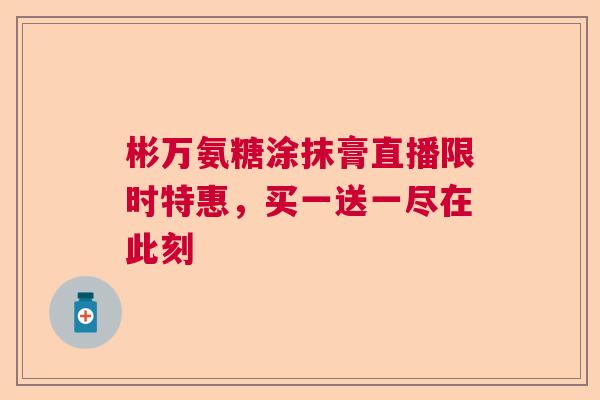 彬万氨糖涂抹膏直播限时特惠，买一送一尽在此刻