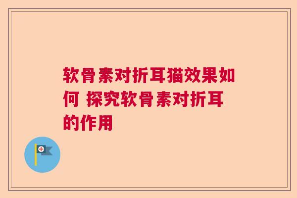 软骨素对折耳猫效果如何 探究软骨素对折耳的作用